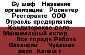 Су-шеф › Название организации ­ Росинтер Ресторантс, ООО › Отрасль предприятия ­ Кондитерское дело › Минимальный оклад ­ 53 000 - Все города Работа » Вакансии   . Чувашия респ.,Канаш г.